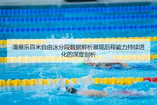 潘展乐百米自由泳分段数据解析展现后程能力持续进化的深度剖析