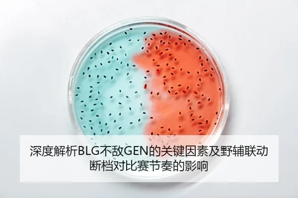 深度解析BLG不敌GEN的关键因素及野辅联动断档对比赛节奏的影响