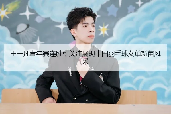 王一凡青年赛连胜引关注展现中国羽毛球女单新苗风采