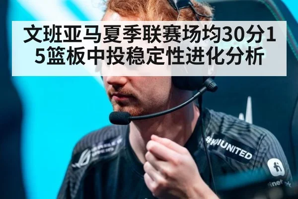 文班亚马夏季联赛场均30分15篮板中投稳定性进化分析
