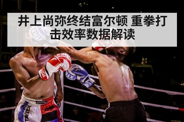 井上尚弥终结富尔顿 重拳打击效率数据解读