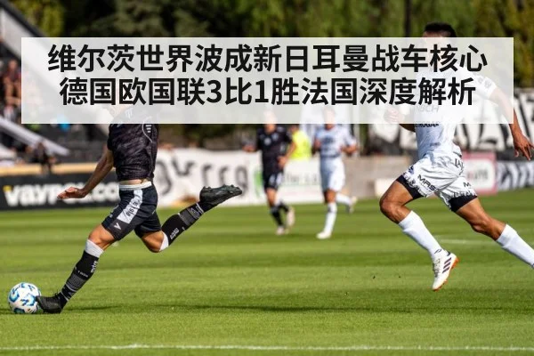 维尔茨世界波成新日耳曼战车核心 德国欧国联3比1胜法国深度解析