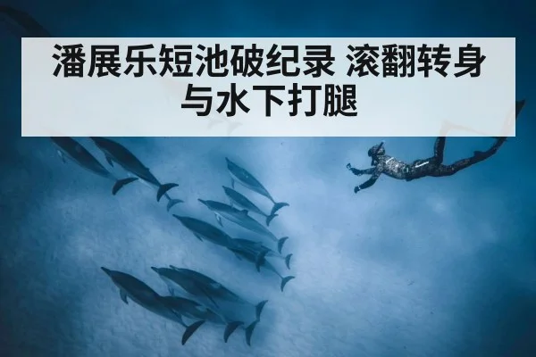 潘展乐短池破纪录 滚翻转身与水下打腿