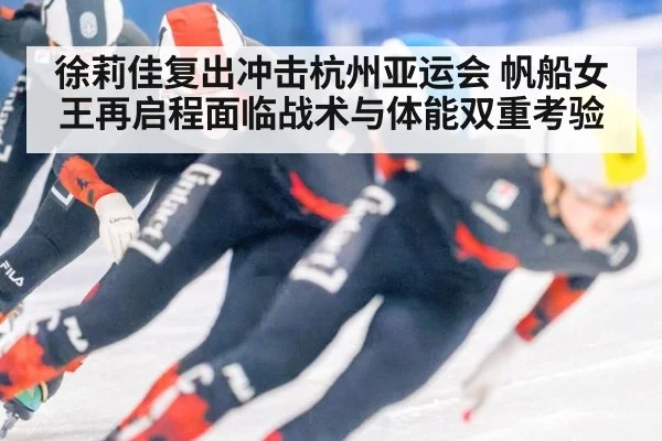 徐莉佳复出冲击杭州亚运会 帆船女王再启程面临战术与体能双重考验
