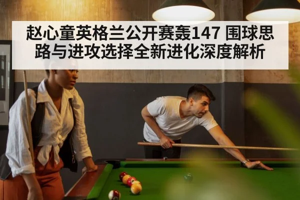 赵心童英格兰公开赛轰147 围球思路与进攻选择全新进化深度解析