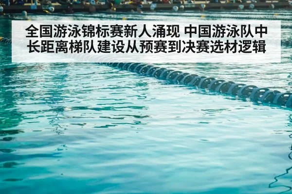 全国游泳锦标赛新人涌现 中国游泳队中长距离梯队建设从预赛到决赛选材逻辑