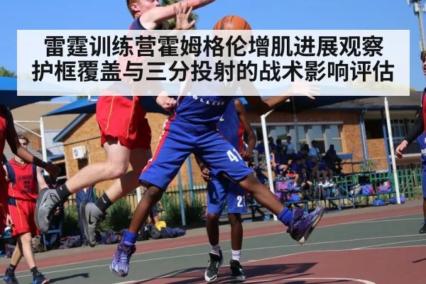 雷霆训练营霍姆格伦增肌进展观察 护框覆盖与三分投射的战术影响评估
