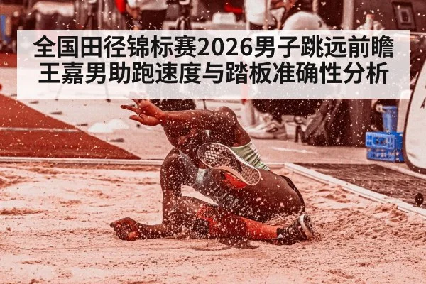 全国田径锦标赛2026男子跳远前瞻 王嘉男助跑速度与踏板准确性分析