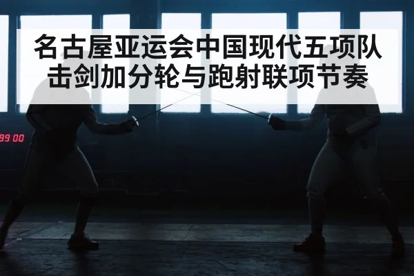 名古屋亚运会中国现代五项队击剑加分轮与跑射联项节奏