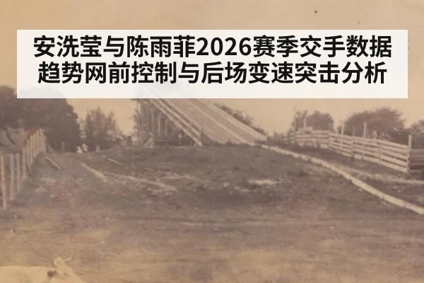 安洗莹与陈雨菲2026赛季交手数据趋势网前控制与后场变速突击分析
