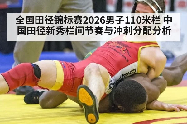 全国田径锦标赛2026男子110米栏 中国田径新秀栏间节奏与冲刺分配分析