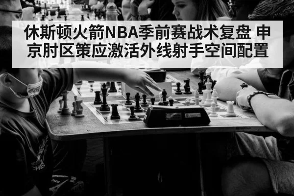 休斯顿火箭NBA季前赛战术复盘 申京肘区策应激活外线射手空间配置