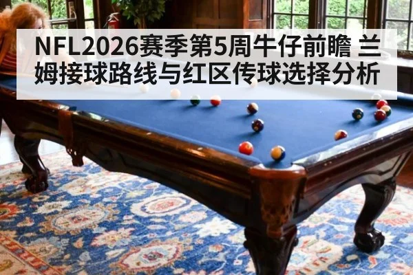 NFL2026赛季第5周牛仔前瞻 兰姆接球路线与红区传球选择分析