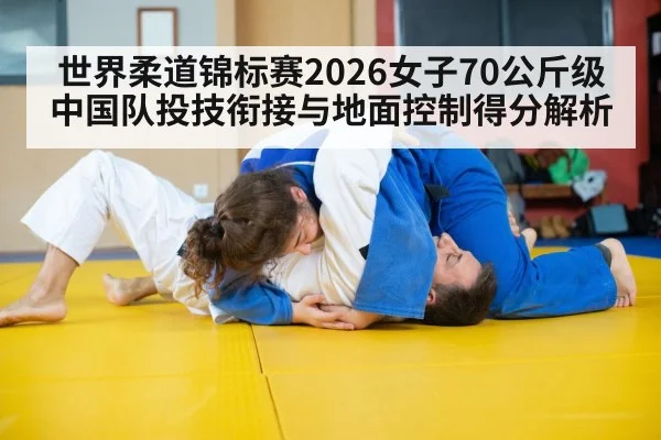 世界柔道锦标赛2026女子70公斤级 中国队投技衔接与地面控制得分解析