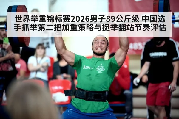 世界举重锦标赛2026男子89公斤级 中国选手抓举第二把加重策略与挺举翻站节奏评估