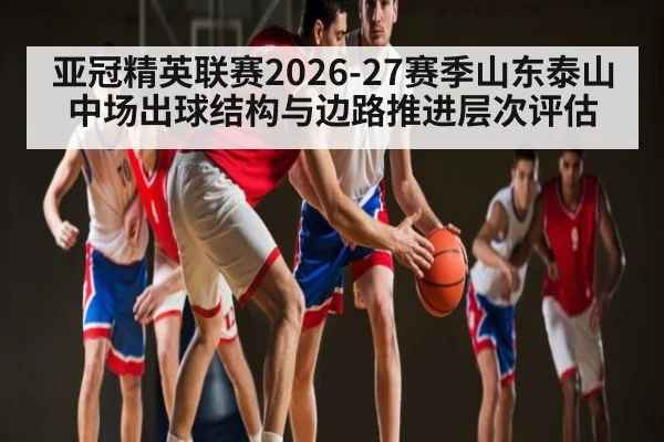 亚冠精英联赛2026-27赛季山东泰山中场出球结构与边路推进层次评估