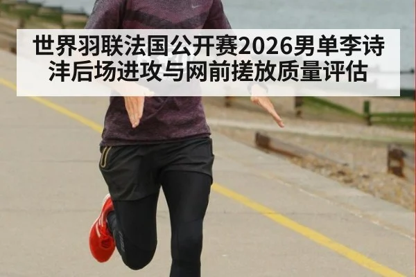 世界羽联法国公开赛2026男单李诗沣后场进攻与网前搓放质量评估